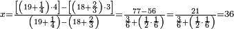 \scriptstyle x=\frac{\left[\left(19+\frac{1}{4}\right)\sdot4\right]-\left[\left(18+\frac{2}{3}\right)\sdot3\right]}{\left(19+\frac{1}{4}\right)-\left(18+\frac{2}{3}\right)}=\frac{77-56}{\frac{3}{6}+\left(\frac{1}{2}\sdot\frac{1}{6}\right)}=\frac{21}{\frac{3}{6}+\left(\frac{1}{2}\sdot\frac{1}{6}\right)}=36