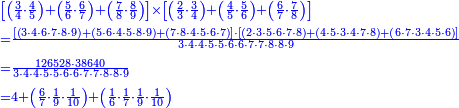 {\color{blue}{\begin{align}&\scriptstyle\left[\left(\frac{3}{4}\sdot\frac{4}{5}\right)+\left(\frac{5}{6}\sdot\frac{6}{7}\right)+\left(\frac{7}{8}\sdot\frac{8}{9}\right)\right]\times\left[\left(\frac{2}{3}\sdot\frac{3}{4}\right)+\left(\frac{4}{5}\sdot\frac{5}{6}\right)+\left(\frac{6}{7}\sdot\frac{7}{8}\right)\right]\\&\scriptstyle=\frac{\left[\left(3\sdot4\sdot6\sdot7\sdot8\sdot9\right)+\left(5\sdot6\sdot4\sdot5\sdot8\sdot9\right)+\left(7\sdot8\sdot4\sdot5\sdot6\sdot7\right)\right]\sdot\left[\left(2\sdot3\sdot5\sdot6\sdot7\sdot8\right)+\left(4\sdot5\sdot3\sdot4\sdot7\sdot8\right)+\left(6\sdot7\sdot3\sdot4\sdot5\sdot6\right)\right]}{3\sdot4\sdot4\sdot5\sdot5\sdot6\sdot6\sdot7\sdot7\sdot8\sdot8\sdot9}\\&\scriptstyle=\frac{126528\sdot38640}{3\sdot4\sdot4\sdot5\sdot5\sdot6\sdot6\sdot7\sdot7\sdot8\sdot8\sdot9}\\&\scriptstyle=4+\left(\frac{6}{7}\sdot\frac{1}{9}\sdot\frac{1}{10}\right)+\left(\frac{1}{6}\sdot\frac{1}{7}\sdot\frac{1}{9}\sdot\frac{1}{10}\right)\\\end{align}}}