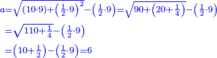 \scriptstyle{\color{blue}{\begin{align}\scriptstyle a&\scriptstyle=\sqrt{\left(10\sdot9\right)+\left(\frac{1}{2}\sdot9\right)^2}-\left(\frac{1}{2}\sdot9\right)=\sqrt{90+\left(20+\frac{1}{4}\right)}-\left(\frac{1}{2}\sdot9\right)\\&\scriptstyle=\sqrt{110+\frac{1}{4}}-\left(\frac{1}{2}\sdot9\right)\\&\scriptstyle=\left(10+\frac{1}{2}\right)-\left(\frac{1}{2}\sdot9\right)=6\\\end{align}}}