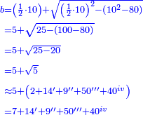\scriptstyle{\color{blue}{\begin{align}\scriptstyle b&\scriptstyle=\left(\frac{1}{2}\sdot10\right)+\sqrt{\left(\frac{1}{2}\sdot10\right)^2-\left(10^2-80\right)}\\&\scriptstyle=5+\sqrt{25-\left(100-80\right)}\\&\scriptstyle=5+\sqrt{25-20}\\&\scriptstyle=5+\sqrt{5}\\&\scriptstyle\approx5+\left(2+14'+9''+50'''+40^{iv}\right)\\&\scriptstyle=7+14'+9''+50'''+40^{iv}\\\end{align}}}
