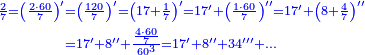 \scriptstyle{\color{blue}{\begin{align}\scriptstyle\frac{2}{7}=\left(\frac{2\sdot60}{7}\right)^\prime&\scriptstyle=\left(\frac{120}{7}\right)^\prime=\left(17+\frac{1}{7}\right)^\prime=17^\prime+\left(\frac{1\sdot60}{7}\right)^{\prime\prime}=17^\prime+\left(8+\frac{4}{7}\right)^{\prime\prime}\\&\scriptstyle=17^\prime+8^{\prime\prime}+\frac{\frac{4\sdot60}{7}}{60^3}=17^\prime+8^{\prime\prime}+34^{\prime\prime\prime}+\ldots\\\end{align}}}
