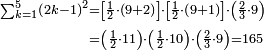 \begin{align}\scriptstyle\sum_{k=1}^{5} \left(2k-1\right)^2&\scriptstyle=\left[\frac{1}{2}\sdot\left(9+2\right)\right]\sdot\left[\frac{1}{2}\sdot\left(9+1\right)\right]\sdot\left(\frac{2}{3}\sdot9\right)\\&\scriptstyle=\left(\frac{1}{2}\sdot11\right)\sdot\left(\frac{1}{2}\sdot10\right)\sdot\left(\frac{2}{3}\sdot9\right)=165\\\end{align}
