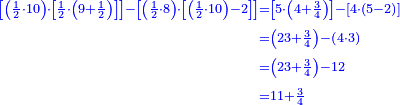 \scriptstyle{\color{blue}{\begin{align}\scriptstyle\left[\left(\frac{1}{2}\sdot10\right)\sdot\left[\frac{1}{2}\sdot\left(9+\frac{1}{2}\right)\right]\right]-\left[\left(\frac{1}{2}\sdot8\right)\sdot\left[\left(\frac{1}{2}\sdot10\right)-2\right]\right]&\scriptstyle=\left[5\sdot\left(4+\frac{3}{4}\right)\right]-\left[4\sdot\left(5-2\right)\right]\\&\scriptstyle=\left(23+\frac{3}{4}\right)-\left(4\sdot3\right)\\&\scriptstyle=\left(23+\frac{3}{4}\right)-12\\&\scriptstyle=11+\frac{3}{4}\end{align}}}