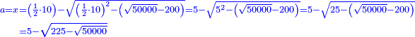 \scriptstyle{\color{blue}{\begin{align}\scriptstyle a=x&\scriptstyle=\left(\frac{1}{2}\sdot10\right)-\sqrt{\left(\frac{1}{2}\sdot10\right)^2-\left(\sqrt{50000}-200\right)}=5-\sqrt{5^2-\left(\sqrt{50000}-200\right)}=5-\sqrt{25-\left(\sqrt{50000}-200\right)}\\&\scriptstyle=5-\sqrt{225-\sqrt{50000}}\\\end{align}}}