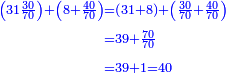 {\color{blue}{\begin{align}\scriptstyle\left(31\frac{30}{70}\right)+\left(8+\frac{40}{70}\right)&\scriptstyle=\left(31+8\right)+\left(\frac{30}{70}+\frac{40}{70}\right)\\&\scriptstyle=39+\frac{70}{70}\\&\scriptstyle=39+1=40\\\end{align}}}