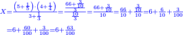 \scriptstyle{\color{blue}{\begin{align}\scriptstyle X&\scriptstyle=\frac{\left(5+\frac{1}{5}\right)\sdot\left(4+\frac{1}{4}\right)}{3+\frac{1}{3}}=\frac{\frac{66+\frac{3}{10}}{3}}{\frac{10}{3}}=\frac{66+\frac{3}{10}}{10}=\frac{66}{10}+\frac{\frac{3}{10}}{10}=6+\frac{6}{10}+\frac{3}{100}\\&\scriptstyle=6+\frac{60}{100}+\frac{3}{100}=6+\frac{63}{100}\\\end{align}}}