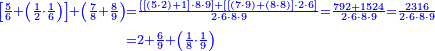 {\color{blue}{\begin{align}\scriptstyle\left[\frac{5}{6}+\left(\frac{1}{2}\sdot\frac{1}{6}\right)\right]+\left(\frac{7}{8}+\frac{8}{9}\right)&\scriptstyle=\frac{\left[\left[\left(5\sdot2\right)+1\right]\sdot8\sdot9\right]+\left[\left[\left(7\sdot9\right)+\left(8\sdot8\right)\right]\sdot2\sdot6\right]}{2\sdot6\sdot8\sdot9}=\frac{792+1524}{2\sdot6\sdot8\sdot9}=\frac{2316}{2\sdot6\sdot8\sdot9}\\&\scriptstyle=2+\frac{6}{9}+\left(\frac{1}{8}\sdot\frac{1}{9}\right)\\\end{align}}}