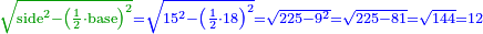 \scriptstyle{\color{OliveGreen}{\sqrt{\rm{side}^2-\left(\frac{1}{2}\sdot\rm{base}\right)^2}}}{\color{blue}{=\sqrt{15^2-\left(\frac{1}{2}\sdot18\right)^2}=\sqrt{225-9^2}=\sqrt{225-81}=\sqrt{144}=12}}