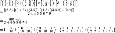 \begin{align}&\scriptstyle\left[\left(\frac{3}{4}\sdot\frac{3}{5}\right)\sdot\left[2+\left(\frac{3}{7}\sdot\frac{5}{6}\right)\right]\right]\times\left[\left(\frac{1}{2}\sdot\frac{3}{4}\right)\sdot\left[3+\left(\frac{2}{5}\sdot\frac{4}{9}\right)\right]\right]\\&\scriptstyle=\frac{\left[\left(3\sdot3\right)\sdot\left[\left(2\sdot7\sdot6\right)+\left(3\sdot5\right)\right]\right]\sdot\left[\left(1\sdot3\right)\sdot\left[\left(3\sdot5\sdot9\right)+\left(2\sdot4\right)\right]\right]}{2\sdot4\sdot4\sdot5\sdot5\sdot6\sdot7\sdot9}\\&\scriptstyle=\frac{891\sdot429}{2\sdot4\sdot4\sdot5\sdot5\sdot6\sdot7\sdot9}\\&\scriptstyle=1+\frac{2}{10}+\left(\frac{6}{10}\sdot\frac{1}{10}\right)+\left(\frac{3}{8}\sdot\frac{1}{10}\sdot\frac{1}{10}\right)+\left(\frac{1}{7}\sdot\frac{1}{8}\sdot\frac{1}{10}\sdot\frac{1}{10}\right)+\left(\frac{1}{2}\sdot\frac{1}{7}\sdot\frac{1}{8}\sdot\frac{1}{10}\sdot\frac{1}{10}\right)\\\end{align}