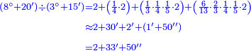 {\color{blue}{\begin{align}\scriptstyle\left(8^\circ+20^\prime\right)\div\left(3^\circ+15^\prime\right)&\scriptstyle=2+\left(\frac{1}{4}\sdot2\right)+\left(\frac{1}{3}\sdot\frac{1}{4}\sdot\frac{1}{5}\sdot2\right)+\left(\frac{6}{13}\sdot\frac{2}{3}\sdot\frac{1}{4}\sdot\frac{1}{5}\sdot2\right)\\&\scriptstyle\approx2+30^\prime+2^\prime+\left(1^\prime+50^{\prime\prime}\right)\\&\scriptstyle=2+33^\prime+50^{\prime\prime}\\\end{align}}}