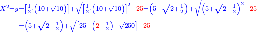 \scriptstyle{\color{blue}{\begin{align}\scriptstyle X^2=y&\scriptstyle=\left[\frac{1}{2}\sdot\left(10+\sqrt{10}\right)\right]+\sqrt{\left[\frac{1}{2}\sdot\left(10+\sqrt{10}\right)\right]^2{\color{red}{-25}}}=\left(5+\sqrt{2+\frac{1}{2}}\right)+\sqrt{\left(5+\sqrt{2+\frac{1}{2}}\right)^2{\color{red}{-25}}}\\&\scriptstyle=\left(5+\sqrt{2+\frac{1}{2}}\right)+\sqrt{\left[25+\left({\color{red}{2}}+\frac{1}{2}\right)+\sqrt{250}\right]{\color{red}{-25}}}\\\end{align}}}