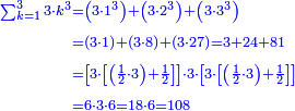 \scriptstyle{\color{blue}{\begin{align}\scriptstyle\sum_{k=1}^{3} 3\sdot k^3&\scriptstyle=\left(3\sdot1^3\right)+\left(3\sdot2^3\right)+\left(3\sdot3^3\right)\\&\scriptstyle=\left(3\sdot1\right)+\left(3\sdot8\right)+\left(3\sdot27\right)=3+24+81\\&\scriptstyle=\left[3\sdot\left[\left(\frac{1}{2}\sdot3\right)+\frac{1}{2}\right]\right]\sdot3\sdot\left[3\sdot\left[\left(\frac{1}{2}\sdot3\right)+\frac{1}{2}\right]\right]\\&\scriptstyle=6\sdot3\sdot6=18\sdot6=108\\\end{align}}}