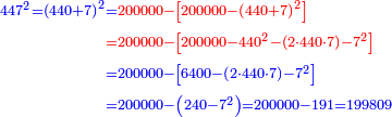 \scriptstyle{\color{blue}{\begin{align}\scriptstyle447^2=\left(440+7\right)^2&\scriptstyle={\color{red}{200000-\left[200000-\left(440+7\right)^2\right]}}\\&\scriptstyle{\color{red}{=200000-\left[200000-440^2-\left(2\sdot440\sdot7\right)-7^2\right]}}\\&\scriptstyle=200000-\left[6400-\left(2\sdot440\sdot7\right)-7^2\right]\\&\scriptstyle=200000-\left(240-7^2\right)=200000-191=199809\\\end{align}}}