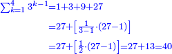 \scriptstyle{\color{blue}{\begin{align}\scriptstyle\sum_{k=1}^{4} 3^{k-1}&\scriptstyle=1+3+9+27\\&\scriptstyle=27+\left[\frac{1}{3-1}\sdot\left(27-1\right)\right]\\&\scriptstyle=27+\left[\frac{1}{2}\sdot\left(27-1\right)\right]=27+13=40\\\end{align}}}