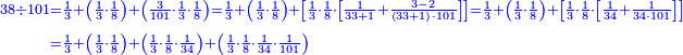 \scriptstyle{\color{blue}{\begin{align}\scriptstyle38\div101&\scriptstyle=\frac{1}{3}+\left(\frac{1}{3}\sdot\frac{1}{8}\right)+\left(\frac{3}{101}\sdot\frac{1}{3}\sdot\frac{1}{8}\right)=\frac{1}{3}+\left(\frac{1}{3}\sdot\frac{1}{8}\right)+\left[\frac{1}{3}\sdot\frac{1}{8}\sdot\left[\frac{1}{33+1}+\frac{3-2}{\left(33+1\right)\sdot101}\right]\right]=\frac{1}{3}+\left(\frac{1}{3}\sdot\frac{1}{8}\right)+\left[\frac{1}{3}\sdot\frac{1}{8}\sdot\left[\frac{1}{34}+\frac{1}{34\sdot101}\right]\right]\\&\scriptstyle=\frac{1}{3}+\left(\frac{1}{3}\sdot\frac{1}{8}\right)+\left(\frac{1}{3}\sdot\frac{1}{8}\sdot\frac{1}{34}\right)+\left(\frac{1}{3}\sdot\frac{1}{8}\sdot\frac{1}{34}\sdot\frac{1}{101}\right)\\\end{align}}}