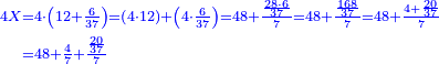 {\color{blue}{\begin{align}\scriptstyle4X &\scriptstyle=4\sdot\left(12+\frac{6}{37}\right)=\left(4\sdot12\right)+\left(4\sdot\frac{6}{37}\right)=48+\frac{\frac{28\sdot6}{37}}{7}=48+\frac{\frac{168}{37}}{7}=48+\frac{4+\frac{20}{37}}{7}\\&\scriptstyle=48+\frac{4}{7}+\frac{\frac{20}{37}}{7}\\\end{align}}}