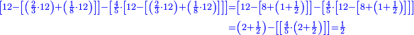 \scriptstyle{\color{blue}{\begin{align}\scriptstyle\left[12-\left[\left(\frac{2}{3}\sdot12\right)+\left(\frac{1}{8}\sdot12\right)\right]\right]-\left[\frac{4}{5}\sdot\left[12-\left[\left(\frac{2}{3}\sdot12\right)+\left(\frac{1}{8}\sdot12\right)\right]\right]\right]&\scriptstyle=\left[12-\left[8+\left(1+\frac{1}{2}\right)\right]\right]-\left[\frac{4}{5}\sdot\left[12-\left[8+\left(1+\frac{1}{2}\right)\right]\right]\right]\\&\scriptstyle=\left(2+\frac{1}{2}\right)-\left[\left[\frac{4}{5}\sdot\left(2+\frac{1}{2}\right)\right]\right]=\frac{1}{2}\\\end{align}}}