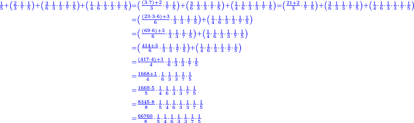 \scriptstyle{\color{blue}{\begin{align}\scriptstyle\frac{1}{5}+\left(\frac{2}{3}\sdot\frac{1}{7}\sdot\frac{1}{5}\right)+\left(\frac{3}{6}\sdot\frac{1}{3}\sdot\frac{1}{3}\sdot\frac{1}{7}\sdot\frac{1}{5}\right)+\left(\frac{1}{4}\sdot\frac{1}{6}\sdot\frac{1}{3}\sdot\frac{1}{3}\sdot\frac{1}{7}\sdot\frac{1}{5}\right)&\scriptstyle=\left(\frac{\left(3\sdot7\right)+2}{3}\sdot\frac{1}{7}\sdot\frac{1}{5}\right)+\left(\frac{3}{6}\sdot\frac{1}{3}\sdot\frac{1}{3}\sdot\frac{1}{7}\sdot\frac{1}{5}\right)+\left(\frac{1}{4}\sdot\frac{1}{6}\sdot\frac{1}{3}\sdot\frac{1}{3}\sdot\frac{1}{7}\sdot\frac{1}{5}\right)=\left(\frac{21+2}{3}\sdot\frac{1}{7}\sdot\frac{1}{5}\right)+\left(\frac{3}{6}\sdot\frac{1}{3}\sdot\frac{1}{3}\sdot\frac{1}{7}\sdot\frac{1}{5}\right)+\left(\frac{1}{4}\sdot\frac{1}{6}\sdot\frac{1}{3}\sdot\frac{1}{3}\sdot\frac{1}{7}\sdot\frac{1}{5}\right)\\&\scriptstyle=\left(\frac{\left(23\sdot3\sdot6\right)+3}{6}\sdot\frac{1}{3}\sdot\frac{1}{3}\sdot\frac{1}{7}\sdot\frac{1}{5}\right)+\left(\frac{1}{4}\sdot\frac{1}{6}\sdot\frac{1}{3}\sdot\frac{1}{3}\sdot\frac{1}{7}\sdot\frac{1}{5}\right)\\&\scriptstyle=\left(\frac{\left(69\sdot6\right)+3}{6}\sdot\frac{1}{3}\sdot\frac{1}{3}\sdot\frac{1}{7}\sdot\frac{1}{5}\right)+\left(\frac{1}{4}\sdot\frac{1}{6}\sdot\frac{1}{3}\sdot\frac{1}{3}\sdot\frac{1}{7}\sdot\frac{1}{5}\right)\\&\scriptstyle=\left(\frac{414+3}{6}\sdot\frac{1}{3}\sdot\frac{1}{3}\sdot\frac{1}{7}\sdot\frac{1}{5}\right)+\left(\frac{1}{4}\sdot\frac{1}{6}\sdot\frac{1}{3}\sdot\frac{1}{3}\sdot\frac{1}{7}\sdot\frac{1}{5}\right)\\&\scriptstyle=\frac{\left(417\sdot4\right)+1}{4}\sdot\frac{1}{6}\sdot\frac{1}{3}\sdot\frac{1}{3}\sdot\frac{1}{7}\sdot\frac{1}{5}\\&\scriptstyle=\frac{1668+1}{4}\sdot\frac{1}{6}\sdot\frac{1}{3}\sdot\frac{1}{3}\sdot\frac{1}{7}\sdot\frac{1}{5}\\&\scriptstyle=\frac{1669\sdot5}{5}\sdot\frac{1}{4}\sdot\frac{1}{6}\sdot\frac{1}{3}\sdot\frac{1}{3}\sdot\frac{1}{7}\sdot\frac{1}{5}\\&\scriptstyle=\frac{8345\sdot8}{8}\sdot\frac{1}{5}\sdot\frac{1}{4}\sdot\frac{1}{6}\sdot\frac{1}{3}\sdot\frac{1}{3}\sdot\frac{1}{7}\sdot\frac{1}{5}\\&\scriptstyle=\frac{66760}{8}\sdot\frac{1}{5}\sdot\frac{1}{4}\sdot\frac{1}{6}\sdot\frac{1}{3}\sdot\frac{1}{3}\sdot\frac{1}{7}\sdot\frac{1}{5}\\\end{align}}}