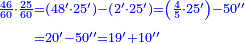 {\color{blue}{\begin{align}\scriptstyle\frac{46}{60}\sdot\frac{25}{60}&\scriptstyle=\left(48^\prime\sdot25^\prime\right)-\left(2^\prime\sdot25^\prime\right)=\left(\frac{4}{5}\sdot25^\prime\right)-50^{\prime\prime}\\&\scriptstyle=20^\prime-50^{\prime\prime}=19^\prime+10^{\prime\prime}\\\end{align}}}