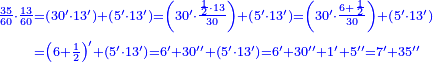 {\color{blue}{\begin{align}\scriptstyle\frac{35}{60}\sdot\frac{13}{60}&\scriptstyle=\left(30^\prime\sdot13^\prime\right)+\left(5^\prime\sdot13^\prime\right)=\left(30^\prime\sdot\frac{\frac{1}{2}\sdot13}{30}\right)+\left(5^\prime\sdot13^\prime\right)=\left(30^\prime\sdot\frac{6+\frac{1}{2}}{30}\right)+\left(5^\prime\sdot13^\prime\right)\\&\scriptstyle=\left(6+\frac{1}{2}\right)^\prime+\left(5^\prime\sdot13^\prime\right)=6^\prime+30^{\prime\prime}+\left(5^\prime\sdot13^\prime\right)=6^\prime+30^{\prime\prime}+1^\prime+5^{\prime\prime}=7^\prime+35^{\prime\prime}\\\end{align}}}