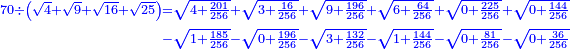 \scriptstyle{\color{blue}{\begin{align}\scriptstyle70\div\left(\sqrt{4}+\sqrt{9}+\sqrt{16}+\sqrt{25}\right)&\scriptstyle=\sqrt{4+\frac{201}{256}}+\sqrt{3+\frac{16}{256}}+\sqrt{9+\frac{196}{256}}+\sqrt{6+\frac{64}{256}}+\sqrt{0+\frac{225}{256}}+\sqrt{0+\frac{144}{256}}
\\&\scriptstyle-\sqrt{1+\frac{185}{256}}-\sqrt{0+\frac{196}{256}}-\sqrt{3+\frac{132}{256}}-\sqrt{1+\frac{144}{256}}-\sqrt{0+\frac{81}{256}}-\sqrt{0+\frac{36}{256}}\\\end{align}}}