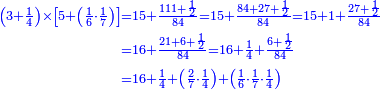 {\color{blue}{\begin{align}\scriptstyle\left(3+\frac{1}{4}\right)\times\left[5+\left(\frac{1}{6}\sdot\frac{1}{7}\right)\right]&\scriptstyle=15+\frac{111+\frac{1}{2}}{84}=15+\frac{84+27+\frac{1}{2}}{84}=15+1+\frac{27+\frac{1}{2}}{84}\\&\scriptstyle=16+\frac{21+6+\frac{1}{2}}{84}=16+\frac{1}{4}+\frac{6+\frac{1}{2}}{84}\\&\scriptstyle=16+\frac{1}{4}+\left(\frac{2}{7}\sdot\frac{1}{4}\right)+\left(\frac{1}{6}\sdot\frac{1}{7}\sdot\frac{1}{4}\right)\\\end{align}}}