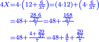 {\color{blue}{\begin{align}\scriptstyle4X &\scriptstyle=4\sdot\left(12+\frac{6}{37}\right)=\left(4\sdot12\right)+\left(4\sdot\frac{6}{37}\right)\\&\scriptstyle=48+\frac{\frac{28\sdot6}{37}}{7}=48+\frac{\frac{168}{37}}{7}\\&\scriptstyle=48+\frac{4+\frac{20}{37}}{7}=48+\frac{4}{7}+\frac{\frac{20}{37}}{7}\\\end{align}}}
