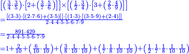 {\color{blue}{\begin{align}&\scriptstyle\left[\left(\frac{3}{4}\sdot\frac{3}{5}\right)\sdot\left[2+\left(\frac{3}{7}\sdot\frac{5}{6}\right)\right]\right]\times\left[\left(\frac{1}{2}\sdot\frac{3}{4}\right)\sdot\left[3+\left(\frac{2}{5}\sdot\frac{4}{9}\right)\right]\right]\\&\scriptstyle=\frac{\left[\left(3\sdot3\right)\sdot\left[\left(2\sdot7\sdot6\right)+\left(3\sdot5\right)\right]\right]\sdot\left[\left(1\sdot3\right)\sdot\left[\left(3\sdot5\sdot9\right)+\left(2\sdot4\right)\right]\right]}{2\sdot4\sdot4\sdot5\sdot5\sdot6\sdot7\sdot9}\\&\scriptstyle=\frac{891\sdot429}{2\sdot4\sdot4\sdot5\sdot5\sdot6\sdot7\sdot9}\\&\scriptstyle=1+\frac{2}{10}+\left(\frac{6}{10}\sdot\frac{1}{10}\right)+\left(\frac{3}{8}\sdot\frac{1}{10}\sdot\frac{1}{10}\right)+\left(\frac{1}{7}\sdot\frac{1}{8}\sdot\frac{1}{10}\sdot\frac{1}{10}\right)+\left(\frac{1}{2}\sdot\frac{1}{7}\sdot\frac{1}{8}\sdot\frac{1}{10}\sdot\frac{1}{10}\right)\\\end{align}}}
