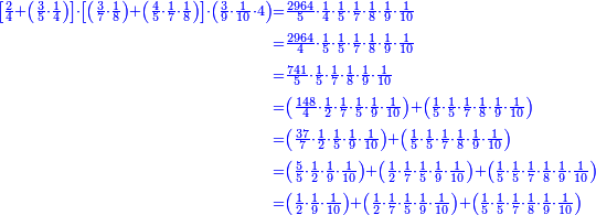 \scriptstyle{\color{blue}{\begin{align}\scriptstyle\left[\frac{2}{4}+\left(\frac{3}{5}\sdot\frac{1}{4}\right)\right]\sdot\left[\left(\frac{3}{7}\sdot\frac{1}{8}\right)+\left(\frac{4}{5}\sdot\frac{1}{7}\sdot\frac{1}{8}\right)\right]\sdot\left(\frac{3}{9}\sdot\frac{1}{10}\sdot4\right)&\scriptstyle=\frac{2964}{5}\sdot\frac{1}{4}\sdot\frac{1}{5}\sdot\frac{1}{7}\sdot\frac{1}{8}\sdot\frac{1}{9}\sdot\frac{1}{10}\\&\scriptstyle=\frac{2964}{4}\sdot\frac{1}{5}\sdot\frac{1}{5}\sdot\frac{1}{7}\sdot\frac{1}{8}\sdot\frac{1}{9}\sdot\frac{1}{10}\\&\scriptstyle=\frac{741}{5}\sdot\frac{1}{5}\sdot\frac{1}{7}\sdot\frac{1}{8}\sdot\frac{1}{9}\sdot\frac{1}{10}\\&\scriptstyle=\left(\frac{148}{4}\sdot\frac{1}{2}\sdot\frac{1}{7}\sdot\frac{1}{5}\sdot\frac{1}{9}\sdot\frac{1}{10}\right)+\left(\frac{1}{5}\sdot\frac{1}{5}\sdot\frac{1}{7}\sdot\frac{1}{8}\sdot\frac{1}{9}\sdot\frac{1}{10}\right)\\&\scriptstyle=\left(\frac{37}{7}\sdot\frac{1}{2}\sdot\frac{1}{5}\sdot\frac{1}{9}\sdot\frac{1}{10}\right)+\left(\frac{1}{5}\sdot\frac{1}{5}\sdot\frac{1}{7}\sdot\frac{1}{8}\sdot\frac{1}{9}\sdot\frac{1}{10}\right)\\&\scriptstyle=\left(\frac{5}{5}\sdot\frac{1}{2}\sdot\frac{1}{9}\sdot\frac{1}{10}\right)+\left(\frac{1}{2}\sdot\frac{1}{7}\sdot\frac{1}{5}\sdot\frac{1}{9}\sdot\frac{1}{10}\right)+\left(\frac{1}{5}\sdot\frac{1}{5}\sdot\frac{1}{7}\sdot\frac{1}{8}\sdot\frac{1}{9}\sdot\frac{1}{10}\right)\\&\scriptstyle=\left(\frac{1}{2}\sdot\frac{1}{9}\sdot\frac{1}{10}\right)+\left(\frac{1}{2}\sdot\frac{1}{7}\sdot\frac{1}{5}\sdot\frac{1}{9}\sdot\frac{1}{10}\right)+\left(\frac{1}{5}\sdot\frac{1}{5}\sdot\frac{1}{7}\sdot\frac{1}{8}\sdot\frac{1}{9}\sdot\frac{1}{10}\right)\\\end{align}}}