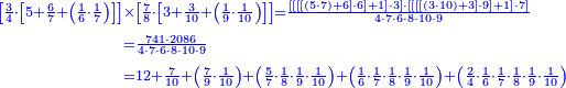 \scriptstyle{\color{blue}{\begin{align}\scriptstyle\left[\frac{3}{4}\sdot\left[5+\frac{6}{7}+\left(\frac{1}{6}\sdot\frac{1}{7}\right)\right]\right]&\scriptstyle\times\left[\frac{7}{8}\sdot\left[3+\frac{3}{10}+\left(\frac{1}{9}\sdot\frac{1}{10}\right)\right]\right]=\frac{\left[\left[\left[\left[\left(5\sdot7\right)+6\right]\sdot6\right]+1\right]\sdot3\right]\sdot\left[\left[\left[\left[\left(3\sdot10\right)+3\right]\sdot9\right]+1\right]\sdot7\right]}{4\sdot7\sdot6\sdot8\sdot10\sdot9}\\&\scriptstyle=\frac{741\sdot2086}{4\sdot7\sdot6\sdot8\sdot10\sdot9}\\&\scriptstyle=12+\frac{7}{10}+\left(\frac{7}{9}\sdot\frac{1}{10}\right)+\left(\frac{5}{7}\sdot\frac{1}{8}\sdot\frac{1}{9}\sdot\frac{1}{10}\right)+\left(\frac{1}{6}\sdot\frac{1}{7}\sdot\frac{1}{8}\sdot\frac{1}{9}\sdot\frac{1}{10}\right)+\left(\frac{2}{4}\sdot\frac{1}{6}\sdot\frac{1}{7}\sdot\frac{1}{8}\sdot\frac{1}{9}\sdot\frac{1}{10}\right)\\\end{align}}}