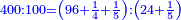 \scriptstyle{\color{blue}{400:100=\left(96+\frac{1}{4}+\frac{1}{5}\right):\left(24+\frac{1}{5}\right)}}