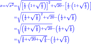 \scriptstyle{\color{blue}{\begin{align}\scriptstyle x=\sqrt{x^2}&\scriptstyle=\sqrt{\left[\frac{1}{2}\sdot\left(1+\sqrt{\frac{1}{2}}\right)\right]^2+\sqrt{20}}-\left[\frac{1}{2}\sdot\left(1+\sqrt{\frac{1}{2}}\right)\right]\\&\scriptstyle=\sqrt{\left(\frac{1}{2}+\sqrt{\frac{1}{8}}\right)^2+\sqrt{20}}-\left(\frac{1}{2}+\sqrt{\frac{1}{8}}\right)\\&\scriptstyle=\sqrt{\left(\frac{3}{8}+\sqrt{\frac{1}{8}}\right)+\sqrt{20}}-\left(\frac{1}{2}+\sqrt{\frac{1}{8}}\right)\\&\scriptstyle=\sqrt{\frac{3}{8}+\sqrt{20}+\sqrt{\frac{1}{8}}}-\left(\frac{1}{2}+\sqrt{\frac{1}{8}}\right)\\\end{align}}}