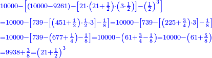 \scriptstyle{\color{blue}{\begin{align}&\scriptstyle10000-\left[\left(10000-9261\right)-\left[21\sdot\left(21+\frac{1}{2}\right)\sdot\left(3\sdot\frac{1}{2}\right)\right]-\left(\frac{1}{2}\right)^3\right]\\&\scriptstyle=10000-\left[739-\left[\left(451+\frac{1}{2}\right)\sdot\frac{1}{2}\sdot3\right]-\frac{1}{8}\right]=10000-\left[739-\left[\left(225+\frac{3}{4}\right)\sdot3\right]-\frac{1}{8}\right]\\&\scriptstyle=10000-\left[739-\left(677+\frac{1}{4}\right)-\frac{1}{8}\right]=10000-\left(61+\frac{3}{4}-\frac{1}{8}\right)=10000-\left(61+\frac{5}{8}\right)\\&\scriptstyle=9938+\frac{3}{8}=\left(21+\frac{1}{2}\right)^3\end{align}}}