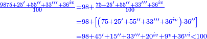 \scriptstyle{\color{blue}{\begin{align}\scriptstyle\frac{9875+25^\prime+55^{\prime\prime}+33^{\prime\prime\prime}+36^{iv}}{100}&\scriptstyle=98+\frac{75+25^\prime+55^{\prime\prime}+33^{\prime\prime\prime}+36^{iv}}{100}\\&\scriptstyle=98+\left[\left(75+25^\prime+55^{\prime\prime}+33^{\prime\prime\prime}+36^{iv}\right)\sdot36^{\prime\prime}\right]\\&\scriptstyle=98+45^\prime+15^{\prime\prime}+33^{\prime\prime\prime}+20^{iv}+9^v+36^{vi}<100\\\end{align}}}
