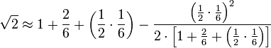 \sqrt{2}\approx1+\frac{2}{6}+\left(\frac{1}{2}\sdot\frac{1}{6}\right)-\frac{\left(\frac{1}{2}\sdot\frac{1}{6}\right)^2}{2\sdot\left[1+\frac{2}{6}+\left(\frac{1}{2}\sdot\frac{1}{6}\right)\right]}