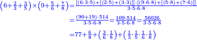{\color{blue}{\begin{align}\scriptstyle\left(6+\frac{2}{3}+\frac{3}{5}\right)\times\left(9+\frac{5}{6}+\frac{7}{8}\right)&\scriptstyle=\frac{\left[\left(6\sdot3\sdot5\right)+\left[\left(2\sdot5\right)+\left(3\sdot3\right)\right]\right]\sdot\left[\left(9\sdot6\sdot8\right)+\left[\left(5\sdot8\right)+\left(7\sdot6\right)\right]\right]}{3\sdot5\sdot6\sdot8}\\&\scriptstyle=\frac{\left(90+19\right)\sdot514}{3\sdot5\sdot6\sdot8}=\frac{109\sdot514}{3\sdot5\sdot6\sdot8}=\frac{56026}{3\sdot5\sdot6\sdot8}\\&\scriptstyle=77+\frac{6}{8}+\left(\frac{3}{6}\sdot\frac{1}{8}\right)+\left(\frac{1}{3}\sdot\frac{1}{5}\sdot\frac{1}{6}\sdot\frac{1}{8}\right)\\\end{align}}}