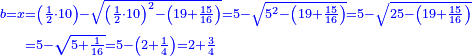 \scriptstyle{\color{blue}{\begin{align}\scriptstyle b=x&\scriptstyle=\left(\frac{1}{2}\sdot10\right)-\sqrt{\left(\frac{1}{2}\sdot10\right)^2-\left(19+\frac{15}{16}\right)}=5-\sqrt{5^2-\left(19+\frac{15}{16}\right)}=5-\sqrt{25-\left(19+\frac{15}{16}\right)}\\&\scriptstyle=5-\sqrt{5+\frac{1}{16}}=5-\left(2+\frac{1}{4}\right)=2+\frac{3}{4}\\\end{align}}}