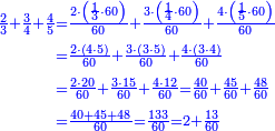 \scriptstyle{\color{blue}{\begin{align}\scriptstyle\frac{2}{3}+\frac{3}{4}+\frac{4}{5}&\scriptstyle=\frac{2\sdot\left(\frac{1}{3}\sdot60\right)}{60}+\frac{3\sdot\left(\frac{1}{4}\sdot60\right)}{60}+\frac{4\sdot\left(\frac{1}{5}\sdot60\right)}{60}\\&\scriptstyle=\frac{2\sdot\left(4\sdot5\right)}{60}+\frac{3\sdot\left(3\sdot5\right)}{60}+\frac{4\sdot\left(3\sdot4\right)}{60}\\&\scriptstyle=\frac{2\sdot20}{60}+\frac{3\sdot15}{60}+\frac{4\sdot12}{60}=\frac{40}{60}+\frac{45}{60}+\frac{48}{60}\\&\scriptstyle=\frac{40+45+48}{60}=\frac{133}{60}=2+\frac{13}{60}\\\end{align}}}