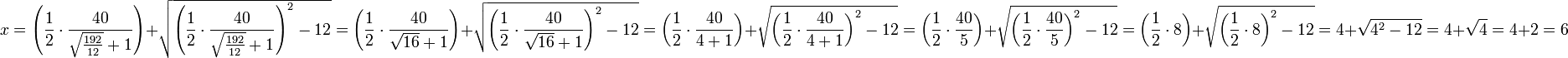 x=\left(\frac{1}{2}\sdot\frac{40}{\sqrt{\frac{192}{12}}+1}\right)+\sqrt{\left(\frac{1}{2}\sdot\frac{40}{\sqrt{\frac{192}{12}}+1}\right)^2-12}=\left(\frac{1}{2}\sdot\frac{40}{\sqrt{16}+1}\right)+\sqrt{\left(\frac{1}{2}\sdot\frac{40}{\sqrt{16}+1}\right)^2-12}=\left(\frac{1}{2}\sdot\frac{40}{4+1}\right)+\sqrt{\left(\frac{1}{2}\sdot\frac{40}{4+1}\right)^2-12}=\left(\frac{1}{2}\sdot\frac{40}{5}\right)+\sqrt{\left(\frac{1}{2}\sdot\frac{40}{5}\right)^2-12}=\left(\frac{1}{2}\sdot8\right)+\sqrt{\left(\frac{1}{2}\sdot8\right)^2-12}=4+\sqrt{4^2-12}=4+\sqrt{4}=4+2=6