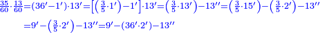 {\color{blue}{\begin{align}\scriptstyle\frac{35}{60}\sdot\frac{13}{60}&\scriptstyle=\left(36^\prime-1^\prime\right)\sdot13^\prime=\left[\left(\frac{3}{5}\sdot1^\prime\right)-1^\prime\right]\sdot13^\prime=\left(\frac{3}{5}\sdot13^\prime\right)-13^{\prime\prime}=\left(\frac{3}{5}\sdot15^\prime\right)-\left(\frac{3}{5}\sdot2^\prime\right)-13^{\prime\prime}\\&\scriptstyle=9^\prime-\left(\frac{3}{5}\sdot2^\prime\right)-13^{\prime\prime}=9^\prime-\left(36^\prime\sdot2^\prime\right)-13^{\prime\prime}\\\end{align}}}