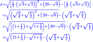\scriptstyle{\color{blue}{\begin{align}\scriptstyle x&\scriptstyle=\sqrt{\left[\frac{1}{2}\sdot\left(\sqrt{3}+\sqrt{2}\right)\right]^2+\left(20-\sqrt{6}\right)}-\left[\frac{1}{2}\sdot\left(\sqrt{3}+\sqrt{2}\right)\right]\\&\scriptstyle=\sqrt{\left(\sqrt{\frac{3}{4}}+\sqrt{\frac{1}{2}}\right)^2+\left(20-\sqrt{6}\right)}-\left(\sqrt{\frac{3}{4}}+\sqrt{\frac{1}{2}}\right)\\&\scriptstyle=\sqrt{\left[\left(1+\frac{1}{4}\right)+\sqrt{1+\frac{1}{2}}\right]+\left(20-\sqrt{6}\right)}-\left(\sqrt{\frac{3}{4}}+\sqrt{\frac{1}{2}}\right)\\&\scriptstyle=\sqrt{\left(21+\frac{1}{4}\right)-\sqrt{1+\frac{1}{2}}}-\left(\sqrt{\frac{3}{4}}+\sqrt{\frac{1}{2}}\right)\\\end{align}}}