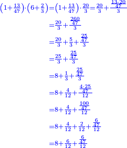 \scriptstyle{\color{blue}{\begin{align}\scriptstyle\left(1+\frac{13}{47}\right)\sdot\left(6+\frac{2}{3}\right)&\scriptstyle=\left(1+\frac{13}{47}\right)\sdot\frac{20}{3}=\frac{20}{3}+\frac{\frac{13\sdot20}{47}}{3}\\&\scriptstyle=\frac{20}{3}+\frac{\frac{260}{47}}{3}\\&\scriptstyle=\frac{20}{3}+\frac{5}{3}+\frac{\frac{25}{47}}{3}\\&\scriptstyle=\frac{25}{3}+\frac{\frac{25}{47}}{3}\\&\scriptstyle=8+\frac{1}{3}+\frac{\frac{25}{47}}{3}\\&\scriptstyle=8+\frac{4}{12}+\frac{\frac{4\sdot25}{47}}{12}\\&\scriptstyle=8+\frac{4}{12}+\frac{\frac{100}{47}}{12}\\&\scriptstyle=8+\frac{4}{12}+\frac{2}{12}+\frac{\frac{6}{47}}{12}\\&\scriptstyle=8+\frac{6}{12}+\frac{\frac{6}{47}}{12}\\\end{align}}}