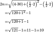 \begin{align}\scriptstyle2n&\scriptstyle=\sqrt{\left(4\sdot30\right)+\left(\frac{1}{2}\sdot2\right)^2}-\left(\frac{1}{2}\sdot2\right)\\&\scriptstyle=\sqrt{120+1^2}-1\\&\scriptstyle=\sqrt{120+1}-1\\&\scriptstyle=\sqrt{121}-1=11-1=10\\\end{align}