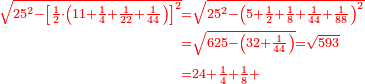 \scriptstyle{\color{red}{\begin{align}\scriptstyle\sqrt{25^2-\left[\frac{1}{2}\sdot\left(11+\frac{1}{4}+\frac{1}{22}+\frac{1}{44}\right)\right]^2}&\scriptstyle=\sqrt{25^2-\left(5+\frac{1}{2}+\frac{1}{8}+\frac{1}{44}+\frac{1}{88}\right)^2}\\&\scriptstyle=\sqrt{625-\left(32+\frac{1}{44}\right)}=\sqrt{593}\\&\scriptstyle=24+\frac{1}{4}+\frac{1}{8}+\end{align}}}