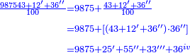 \scriptstyle{\color{blue}{\begin{align}\scriptstyle\frac{987543+12^\prime+36^{\prime\prime}}{100}&\scriptstyle=9875+\frac{43+12^\prime+36^{\prime\prime}}{100}\\&\scriptstyle=9875+\left[\left(43+12^\prime+36^{\prime\prime}\right)\sdot36^{\prime\prime}\right]\\&\scriptstyle=9875+25^\prime+55^{\prime\prime}+33^{\prime\prime\prime}+36^{iv}\\\end{align}}}