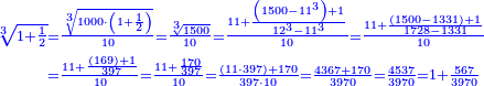 \scriptstyle{\color{blue}{\begin{align}\scriptstyle\sqrt[3]{1+\frac{1}{2}}&\scriptstyle=\frac{\sqrt[3]{1000\sdot\left(1+\frac{1}{2}\right)}}{10}=\frac{\sqrt[3]{1500}}{10}=\frac{11+\frac{\left(1500-11^3\right)+1}{12^3-11^3}}{10}=\frac{11+\frac{\left(1500-1331\right)+1}{1728-1331}}{10}\\&\scriptstyle=\frac{11+\frac{\left(169\right)+1}{397}}{10}=\frac{11+\frac{170}{397}}{10}=\frac{\left(11\sdot397\right)+170}{397\sdot10}=\frac{4367+170}{3970}=\frac{4537}{3970}=1+\frac{567}{3970}\\\end{align}}}