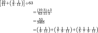 \begin{align}\scriptstyle\left[\frac{10}{11}+\left(\frac{3}{5}\sdot\frac{1}{11}\right)\right]\div63&\\&\scriptstyle=\frac{\left(10\sdot5\right)+3}{63\sdot11\sdot5}\\&\scriptstyle=\frac{53}{3465}\\&\scriptstyle=\left(\frac{1}{9}\sdot\frac{1}{11}\right)+\left(\frac{3}{7}\sdot\frac{1}{9}\sdot\frac{1}{11}\right)+\left(\frac{3}{5}\sdot\frac{1}{7}\sdot\frac{1}{9}\sdot\frac{1}{11}\right)\\\end{align}