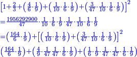 \scriptstyle{\color{blue}{\begin{align}&\scriptstyle\left[1+\frac{2}{3}+\left(\frac{4}{6}\sdot\frac{1}{9}\right)+\left(\frac{1}{10}\sdot\frac{1}{6}\sdot\frac{1}{9}\right)+\left(\frac{3}{47}\sdot\frac{1}{10}\sdot\frac{1}{6}\sdot\frac{1}{9}\right)\right]^2\\&\scriptstyle=\frac{1956292900}{47}\sdot\frac{1}{10}\sdot\frac{1}{6}\sdot\frac{1}{9}\sdot\frac{1}{47}\sdot\frac{1}{10}\sdot\frac{1}{6}\sdot\frac{1}{9}\\&\scriptstyle=\left(\frac{164}{6}\sdot\frac{1}{9}\right)+\left[\left(\frac{1}{10}\sdot\frac{1}{6}\sdot\frac{1}{9}\right)+\left(\frac{3}{47}\sdot\frac{1}{10}\sdot\frac{1}{6}\sdot\frac{1}{9}\right)\right]^2\\&\scriptstyle\left(\frac{164}{6}\sdot\frac{1}{9}\right)+\left(\frac{4}{9}\sdot\frac{1}{47}\frac{1}{47}\sdot\frac{1}{6}\sdot\frac{1}{9}\right)+\left(\frac{1}{6}\sdot\frac{1}{9}\sdot\frac{1}{47}\sdot\frac{1}{47}\sdot\frac{1}{6}\sdot\frac{1}{9}\right)\\\end{align}}}