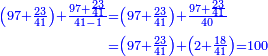 \scriptstyle{\color{blue}{\begin{align}\scriptstyle\left(97+\frac{23}{41}\right)+\frac{97+\frac{23}{41}}{41-1}&\scriptstyle=\left(97+\frac{23}{41}\right)+\frac{97+\frac{23}{41}}{40}\\&\scriptstyle=\left(97+\frac{23}{41}\right)+\left(2+\frac{18}{41}\right)=100\\\end{align}}}