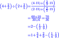 \scriptstyle{\color{blue}{\begin{align}\scriptstyle\left(4+\frac{2}{3}\right)\div\left(2+\frac{2}{5}\right)&\scriptstyle=\frac{\left(4\sdot15\right)+\left(\frac{2}{3}\sdot15\right)}{\left(2\sdot15\right)+\left(\frac{2}{5}\sdot15\right)}\\&\scriptstyle=\frac{60+10}{30+6}=\frac{70}{36}\\&\scriptstyle=2-\left(\frac{1}{2}\sdot\frac{1}{9}\right)\\&\scriptstyle=1+\frac{3}{4}+\frac{2}{9}-\left(\frac{1}{4}\sdot\frac{1}{9}\right)\\\end{align}}}